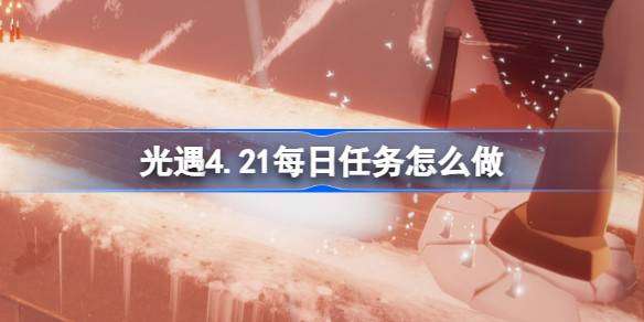 光遇4.21每日任务怎么做-光遇4月21日每日任务做法