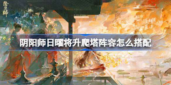 阴阳师卑弥呼爬塔阵容怎么搭配-阴阳师日曜将升阵容搭配