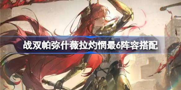 战双帕弥什薇拉灼惘最6怎么搭配-战双帕弥什薇拉灼惘最6阵容搭配