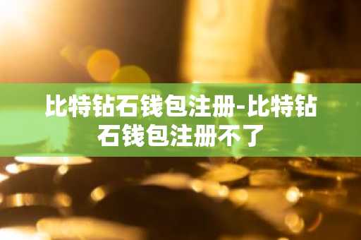 比特钻石钱包注册-比特钻石钱包注册不了