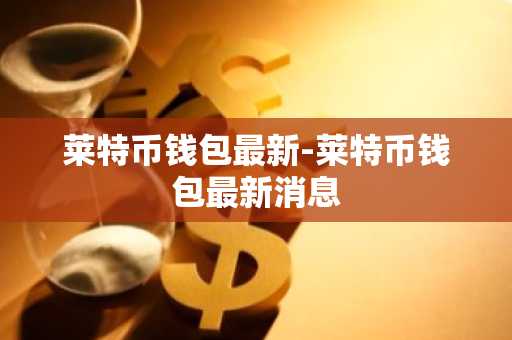 莱特币钱包最新-莱特币钱包最新消息