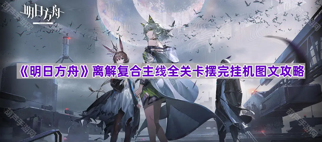 《明日方舟》离解复合主线全关卡摆完挂机图文攻略
