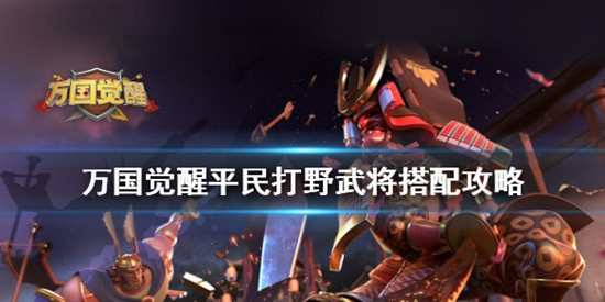 万国觉醒平民打野武将阵容怎么搭配 万国觉醒平民打野武将搭配攻略