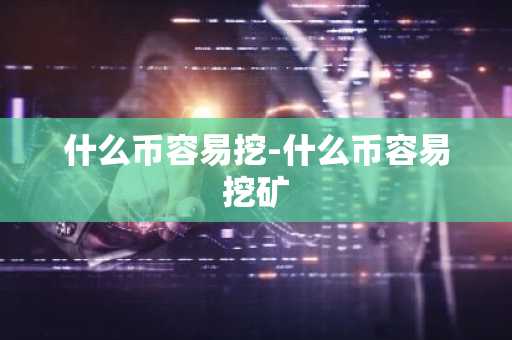 什么币容易挖-什么币容易挖矿