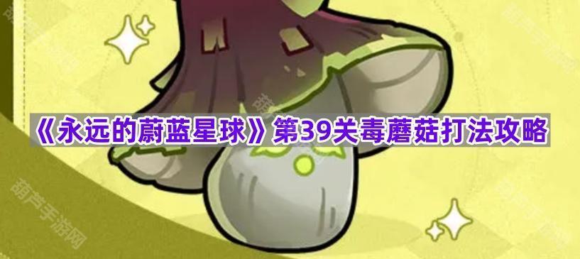 《永远的蔚蓝星球》第39关毒蘑菇打法攻略