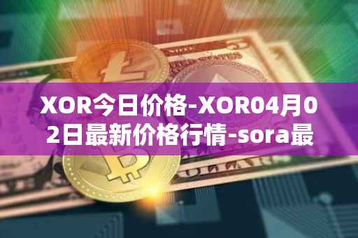 XOR今日价格-XOR04月02日最新价格行情-sora最新走势消息-第1张图片-