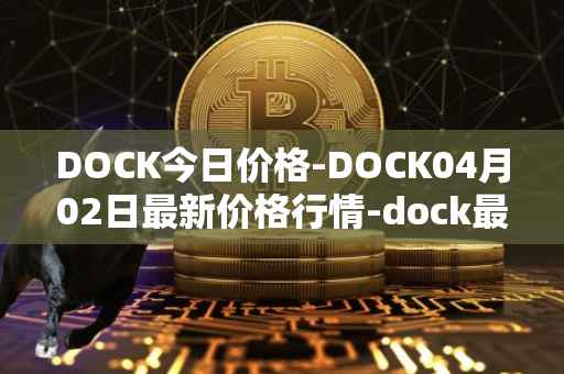 DOCK今日价格-DOCK04月02日最新价格行情-dock最新走势消息-第1张图片-