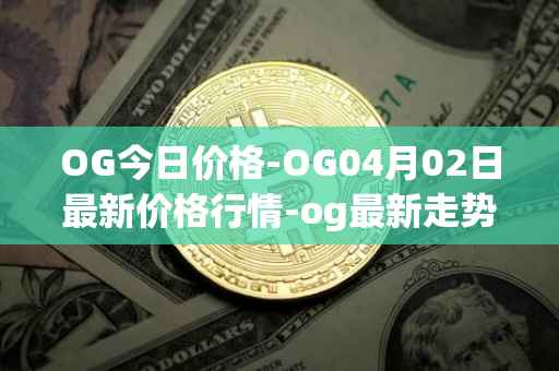 OG今日价格-OG04月02日最新价格行情-og最新走势消息-第1张图片-