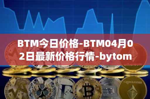 BTM今日价格-BTM04月02日最新价格行情-bytom最新走势消息-第1张图片-