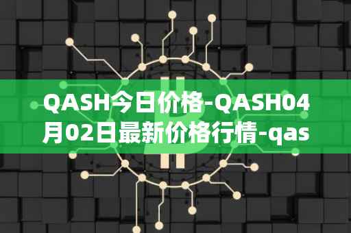 QASH今日价格-QASH04月02日最新价格行情-qash最新走势消息