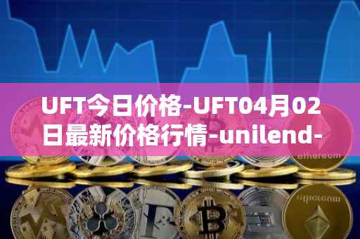 UFT今日价格-UFT04月02日最新价格行情-unilend-finance最新走势消息