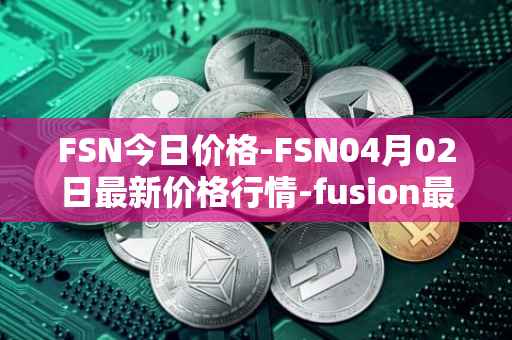 FSN今日价格-FSN04月02日最新价格行情-fusion最新走势消息