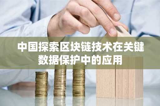 中国探索区块链技术在关键数据保护中的应用-第1张图片-