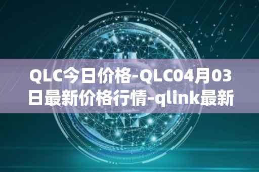 QLC今日价格-QLC04月03日最新价格行情-qlink最新走势消息-第1张图片-