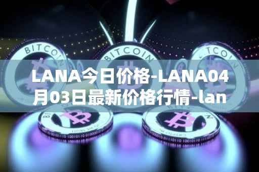 LANA今日价格-LANA04月03日最新价格行情-lanacoin最新走势消息-第1张图片-