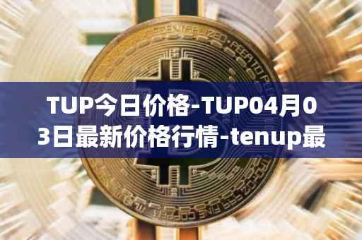 TUP今日价格-TUP04月03日最新价格行情-tenup最新走势消息-第1张图片-