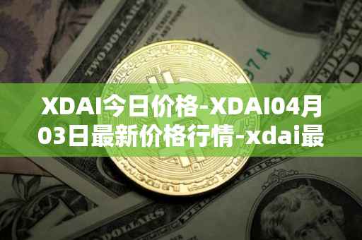 XDAI今日价格-XDAI04月03日最新价格行情-xdai最新走势消息-第1张图片-