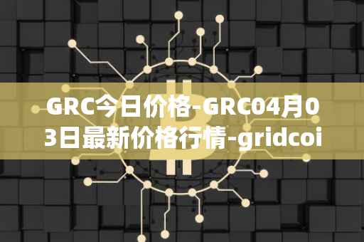 GRC今日价格-GRC04月03日最新价格行情-gridcoin最新走势消息-第1张图片-