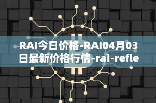 RAI今日价格-RAI04月03日最新价格行情-rai-reflex-index最新走势消息-第1张图片-