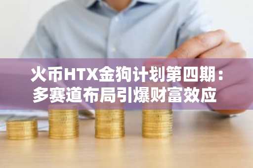 火币HTX金狗计划第四期：多赛道布局引爆财富效应 成加密市场价值发现新标杆