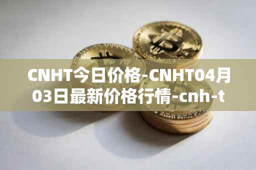 CNHT今日价格-CNHT04月03日最新价格行情-cnh-tether最新走势消息