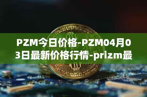 PZM今日价格-PZM04月03日最新价格行情-prizm最新走势消息