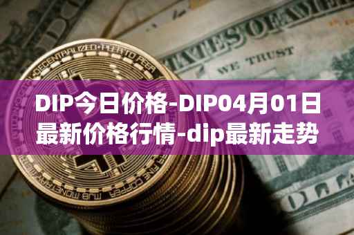 DIP今日价格-DIP04月01日最新价格行情-dip最新走势消息-第1张图片-