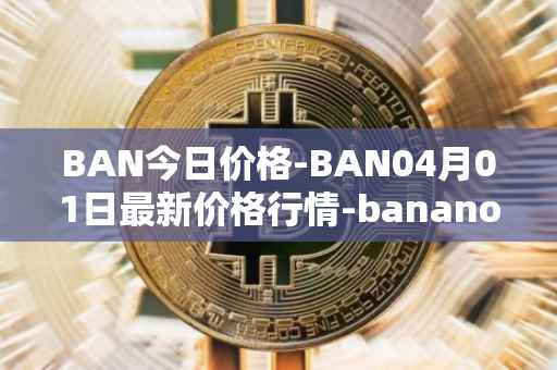 BAN今日价格-BAN04月01日最新价格行情-banano最新走势消息-第1张图片-