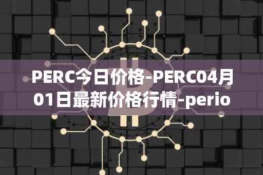 PERC今日价格-PERC04月01日最新价格行情-perion最新走势消息-第1张图片-