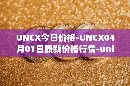 UNCX今日价格-UNCX04月01日最新价格行情-unicrypt-2最新走势消息-第1张图片-
