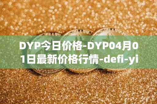 DYP今日价格-DYP04月01日最新价格行情-defi-yield-protocol最新走势消息-第1张图片-