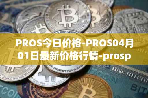 PROS今日价格-PROS04月01日最新价格行情-prosper最新走势消息-第1张图片-