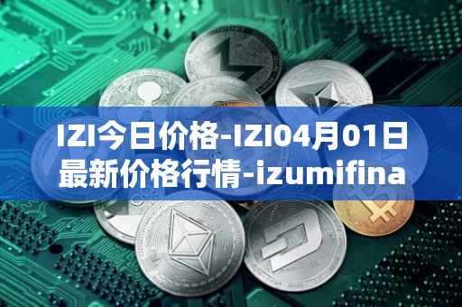 IZI今日价格-IZI04月01日最新价格行情-izumifinance最新走势消息-第1张图片-