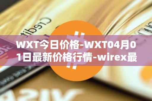 WXT今日价格-WXT04月01日最新价格行情-wirex最新走势消息-第1张图片-