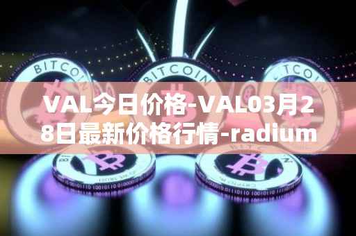 VAL今日价格-VAL03月28日最新价格行情-radium最新走势消息-第1张图片-