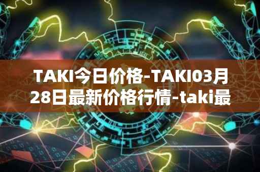 TAKI今日价格-TAKI03月28日最新价格行情-taki最新走势消息-第1张图片-