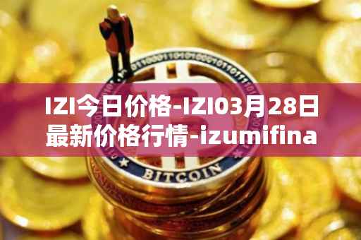 IZI今日价格-IZI03月28日最新价格行情-izumifinance最新走势消息-第1张图片-