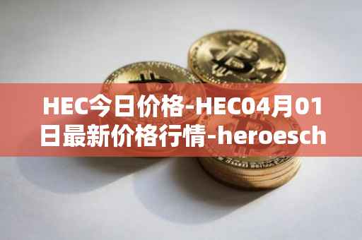 HEC今日价格-HEC04月01日最新价格行情-heroeschained最新走势消息