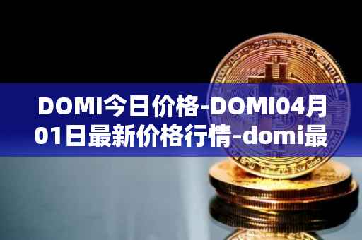 DOMI今日价格-DOMI04月01日最新价格行情-domi最新走势消息