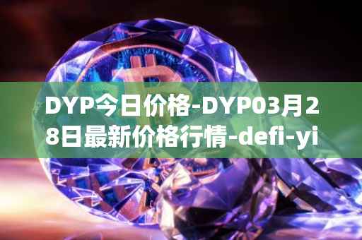 DYP今日价格-DYP03月28日最新价格行情-defi-yield-protocol最新走势消息