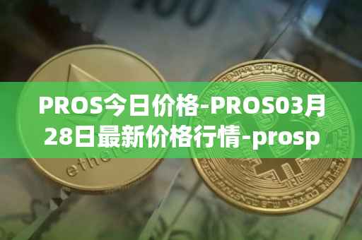 PROS今日价格-PROS03月28日最新价格行情-prosper最新走势消息-第1张图片-