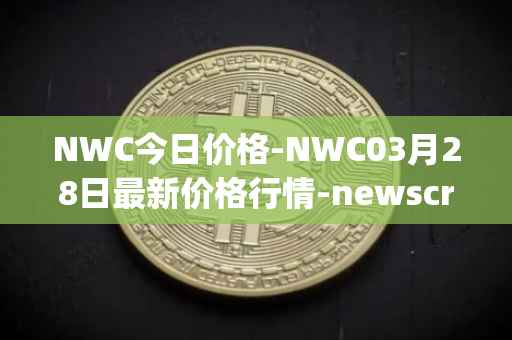 NWC今日价格-NWC03月28日最新价格行情-newscrypto-coin最新走势消息-第1张图片-
