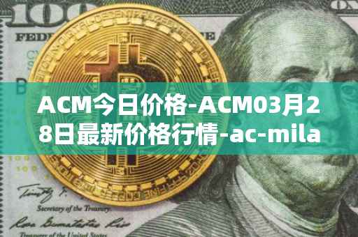 ACM今日价格-ACM03月28日最新价格行情-ac-milan-fan-token最新走势消息-第1张图片-