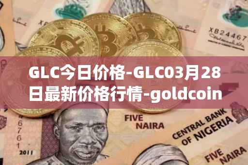 GLC今日价格-GLC03月28日最新价格行情-goldcoin最新走势消息