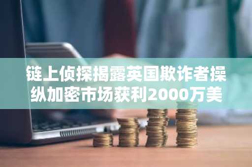 链上侦探揭露英国欺诈者操纵加密市场获利2000万美元-第1张图片-