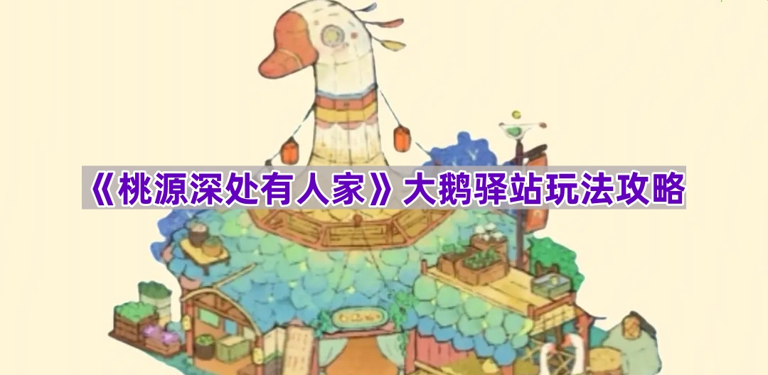 《桃源深处有人家》大鹅驿站玩法攻略