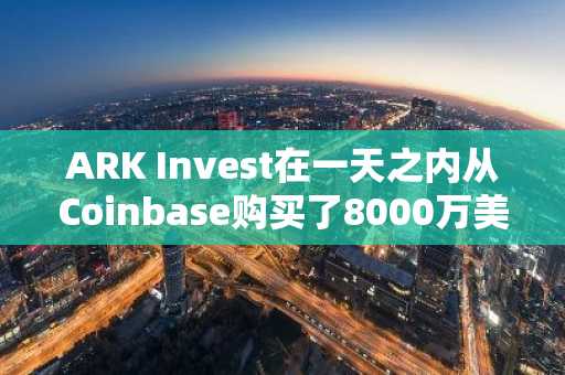 ARK Invest在一天之内从Coinbase购买了8000万美元的比特币-第1张图片-
