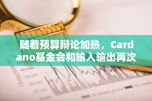 随着预算辩论加热，Cardano基金会和输入输出再次发生冲突-第1张图片-