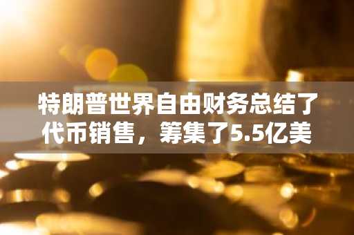 特朗普世界自由财务总结了代币销售，筹集了5.5亿美元-第1张图片-