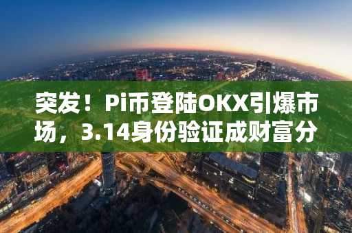突发！Pi币登陆OKX引爆市场，3.14身份验证成财富分割线：错过即归零？-第1张图片-